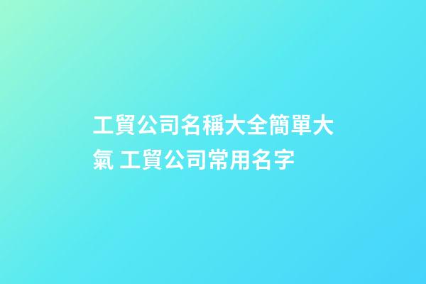 工貿公司名稱大全簡單大氣 工貿公司常用名字-第1張-公司起名-玄機派